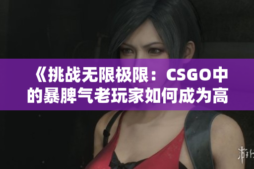 《挑战无限极限：CSGO中的暴脾气老玩家如何成为高手》