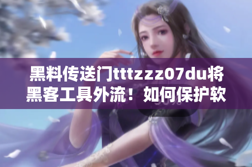 黑料传送门tttzzz07du将黑客工具外流！如何保护软件信息安全？