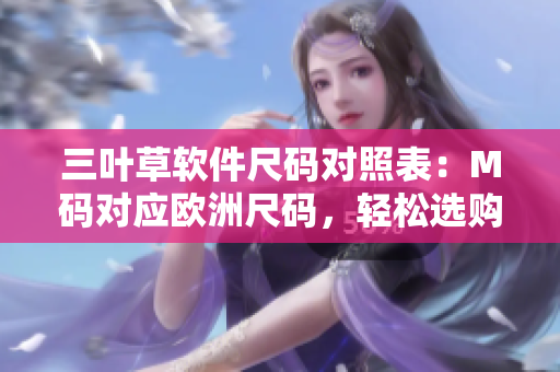 三叶草软件尺码对照表：M码对应欧洲尺码，轻松选购合适尺寸