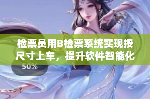 检票员用B检票系统实现按尺寸上车，提升软件智能化服务