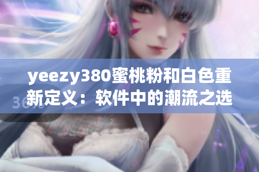 yeezy380蜜桃粉和白色重新定义：软件中的潮流之选