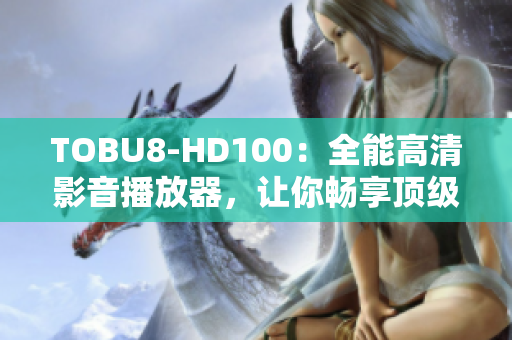 TOBU8-HD100：全能高清影音播放器，让你畅享顶级软件体验