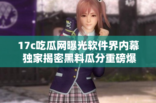 17c吃瓜网曝光软件界内幕 独家揭密黑料瓜分重磅爆料