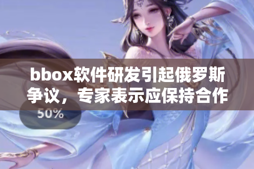 bbox软件研发引起俄罗斯争议，专家表示应保持合作共赢