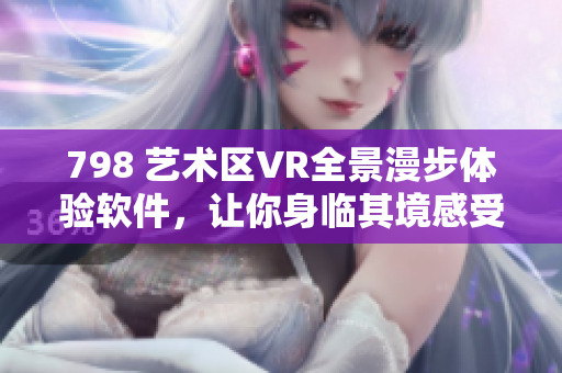 798 艺术区VR全景漫步体验软件，让你身临其境感受艺术空间。