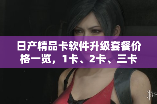 日产精品卡软件升级套餐价格一览，1卡、2卡、三卡怎么定？