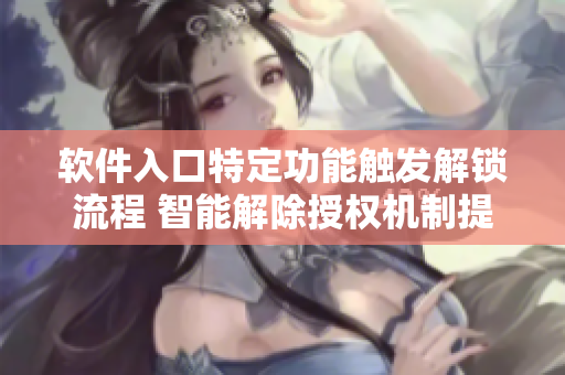 软件入口特定功能触发解锁流程 智能解除授权机制提升使用体验