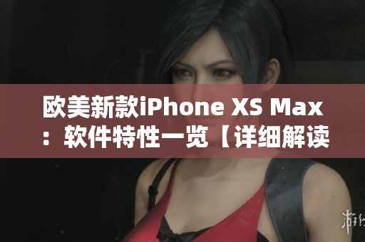 欧美新款iPhone XS Max：软件特性一览【详细解读】