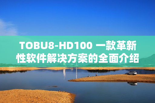TOBU8-HD100 一款革新性软件解决方案的全面介绍