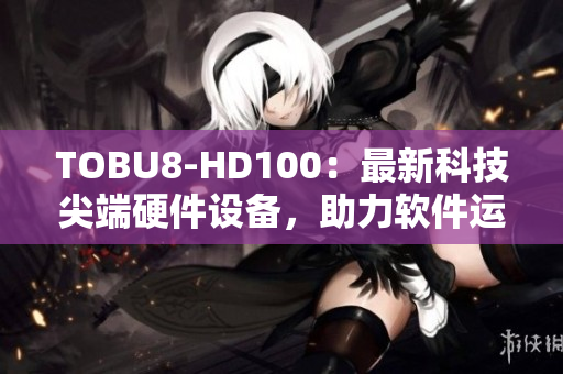 TOBU8-HD100：最新科技尖端硬件设备，助力软件运行巅峰
