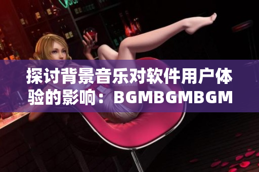探讨背景音乐对软件用户体验的影响：BGMBGMBGM的成熟价格分析