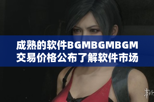 成熟的软件BGMBGMBGM交易价格公布了解软件市场最新动向