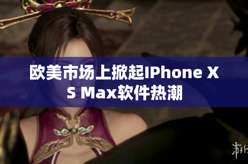 欧美市场上掀起IPhone XS Max软件热潮
