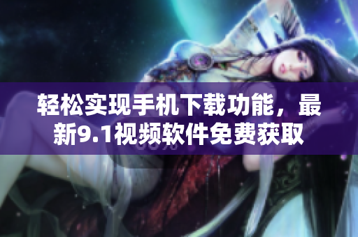轻松实现手机下载功能，最新9.1视频软件免费获取