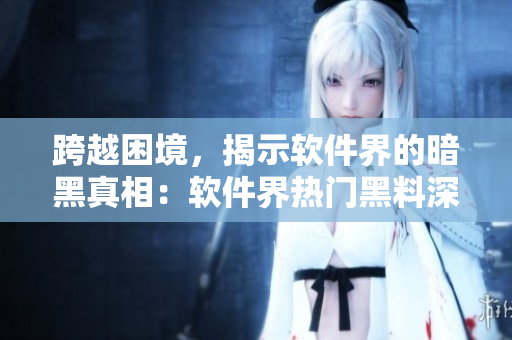 跨越困境，揭示软件界的暗黑真相：软件界热门黑料深度揭秘
