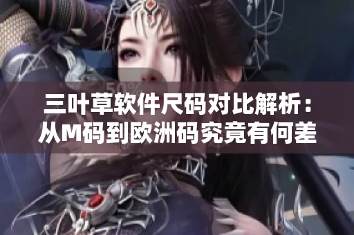 三叶草软件尺码对比解析：从M码到欧洲码究竟有何差异？