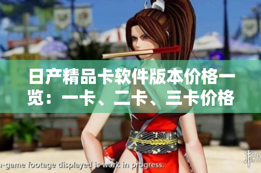 日产精品卡软件版本价格一览：一卡、二卡、三卡价格揭秘
