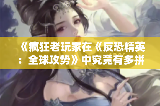 《疯狂老玩家在《反恐精英：全球攻势》中究竟有多拼》