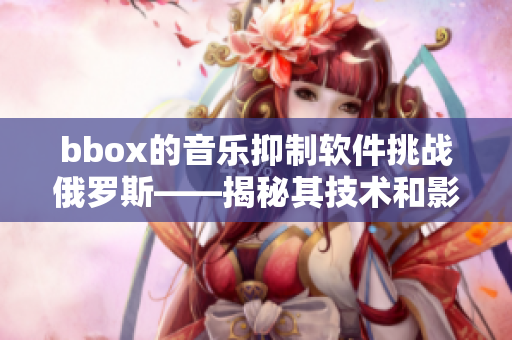 bbox的音乐抑制软件挑战俄罗斯——揭秘其技术和影响