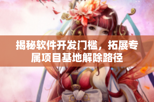 揭秘软件开发门槛，拓展专属项目基地解除路径