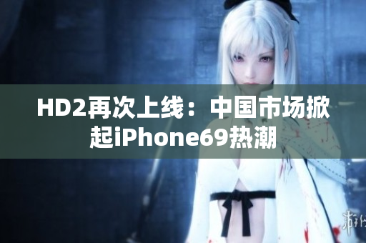 HD2再次上线：中国市场掀起iPhone69热潮