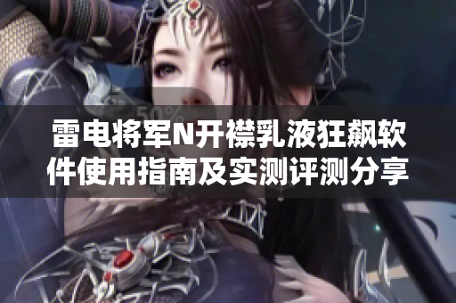 雷电将军N开襟乳液狂飙软件使用指南及实测评测分享