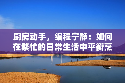 厨房动手，编程宁静：如何在繁忙的日常生活中平衡烹饪与软件开发？