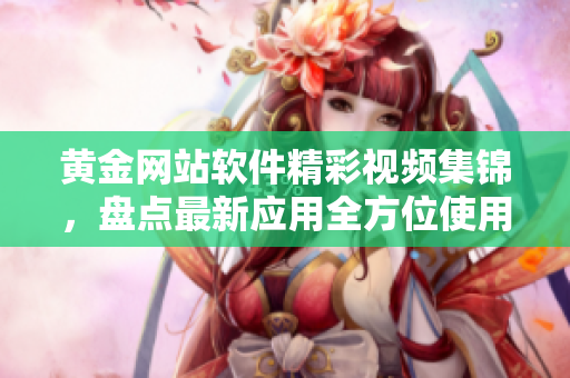 黄金网站软件精彩视频集锦，盘点最新应用全方位使用技巧