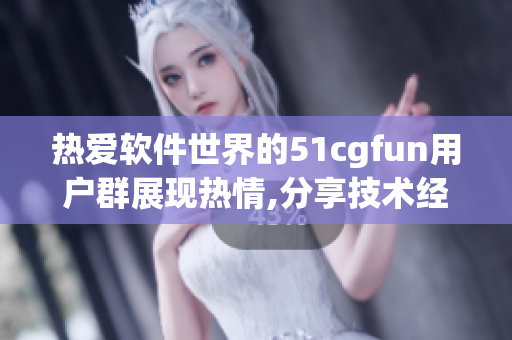 热爱软件世界的51cgfun用户群展现热情,分享技术经验