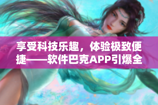 享受科技乐趣，体验极致便捷——软件巴克APP引爆全球用户热情