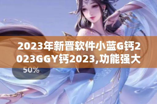 2023年新晋软件小蓝G钙2023GGY钙2023,功能强大等你体验