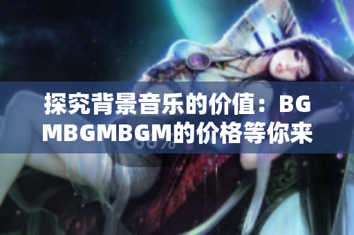 探究背景音乐的价值：BGMBGMBGM的价格等你来挖掘