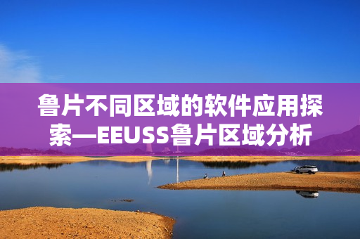 鲁片不同区域的软件应用探索—EEUSS鲁片区域分析