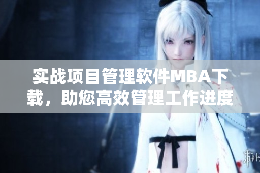实战项目管理软件MBA下载，助您高效管理工作进度