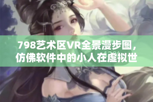 798艺术区VR全景漫步图，仿佛软件中的小人在虚拟世界中探索