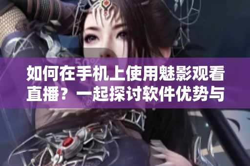 如何在手机上使用魅影观看直播？一起探讨软件优势与功能