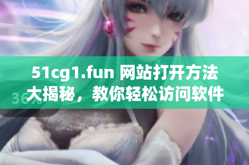 51cg1.fun 网站打开方法大揭秘，教你轻松访问软件资源