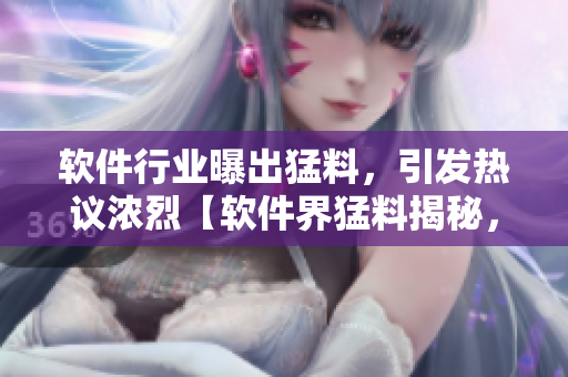 软件行业曝出猛料，引发热议浓烈【软件界猛料揭秘，引发行业热议】