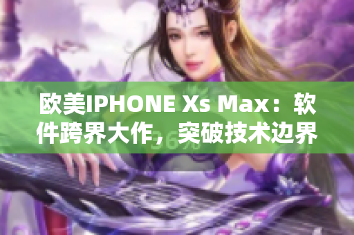 欧美IPHONE Xs Max：软件跨界大作，突破技术边界