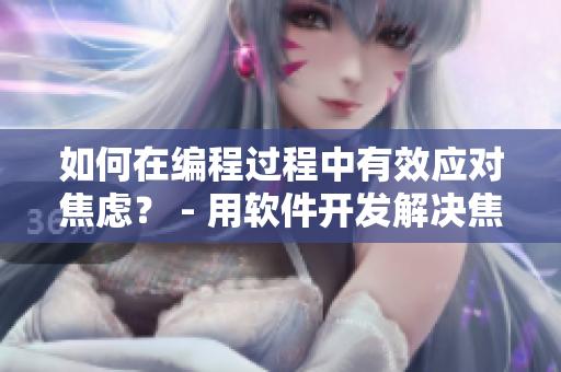 如何在编程过程中有效应对焦虑？ - 用软件开发解决焦虑问题