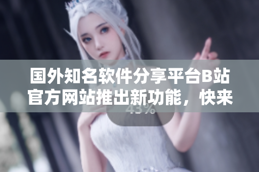 国外知名软件分享平台B站官方网站推出新功能，快来体验吧