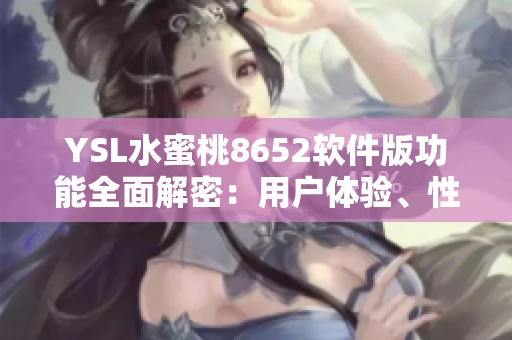 YSL水蜜桃8652软件版功能全面解密：用户体验、性能表现一网打尽
