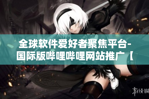 全球软件爱好者聚焦平台-国际版哔哩哔哩网站推广【软件精选】
