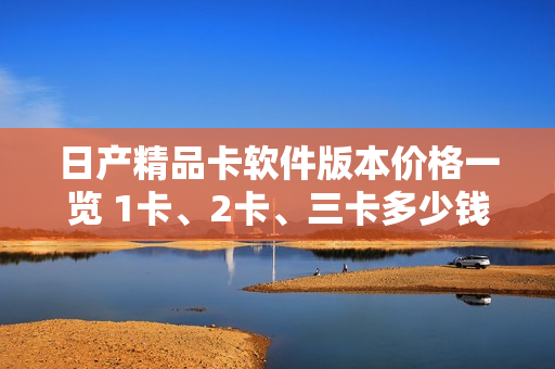 日产精品卡软件版本价格一览 1卡、2卡、三卡多少钱？