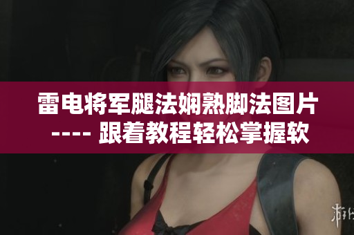 雷电将军腿法娴熟脚法图片 ---- 跟着教程轻松掌握软件操作技巧