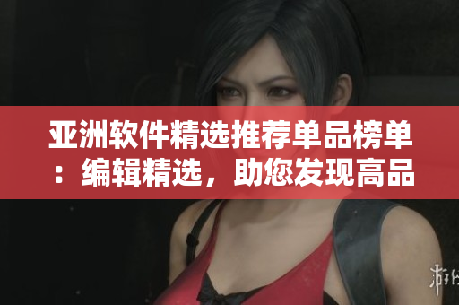 亚洲软件精选推荐单品榜单：编辑精选，助您发现高品质产品