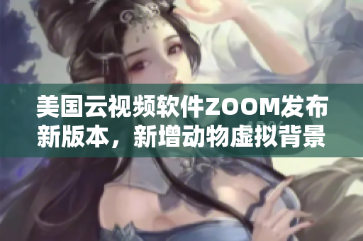 美国云视频软件ZOOM发布新版本，新增动物虚拟背景功能