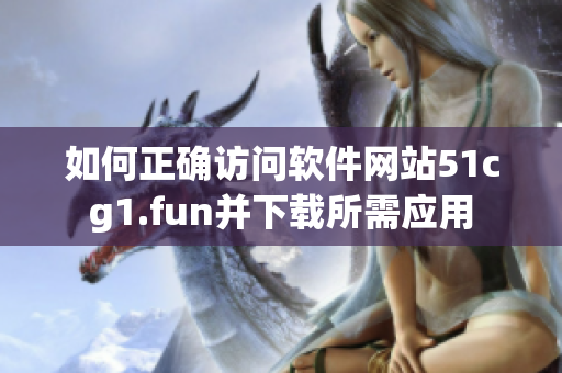 如何正确访问软件网站51cg1.fun并下载所需应用