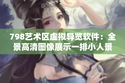 798艺术区虚拟导览软件：全景高清图像展示一排小人景点精彩体验