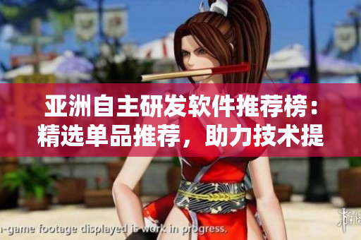亚洲自主研发软件推荐榜：精选单品推荐，助力技术提升